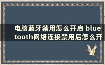 电脑蓝牙禁用怎么开启 bluetooth网络连接禁用后怎么开启